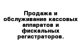 Продажа и обслуживание кассовых аппаратов и фискальных регистраторов.